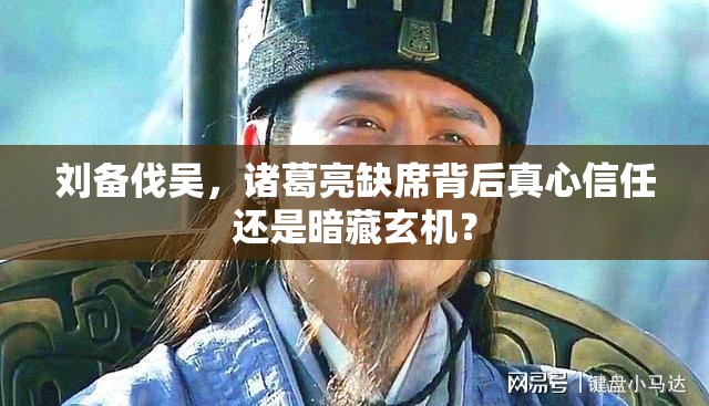 刘备伐吴，诸葛亮缺席背后真心信任还是暗藏玄机？