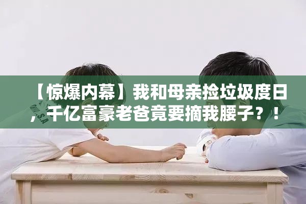 【惊爆内幕】我和母亲捡垃圾度日，千亿富豪老爸竟要摘我腰子？！