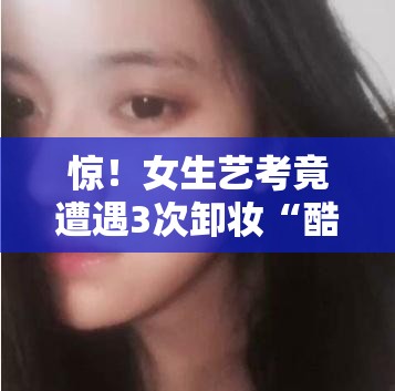 女生艺考被卸3次妆