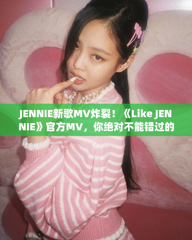 JENNIE新歌MV炸裂！《Like JENNIE》官方MV，你绝对不能错过的视听盛宴！