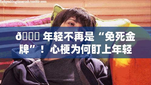 💔 年轻不再是“免死金牌”！心梗为何盯上年轻人？预防秘籍大公开！