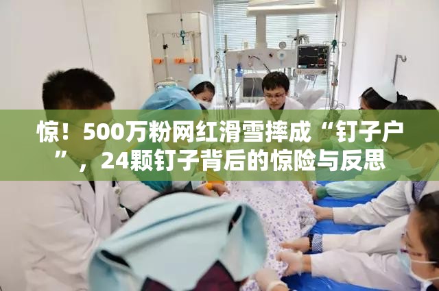 惊！500万粉网红滑雪摔成“钉子户”，24颗钉子背后的惊险与反思