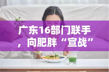 广东16部门联手，向肥胖“宣战”！这场瘦身大战，你准备好了吗？