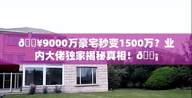 🔥9000万豪宅秒变1500万？业内大佬独家揭秘真相！🏡