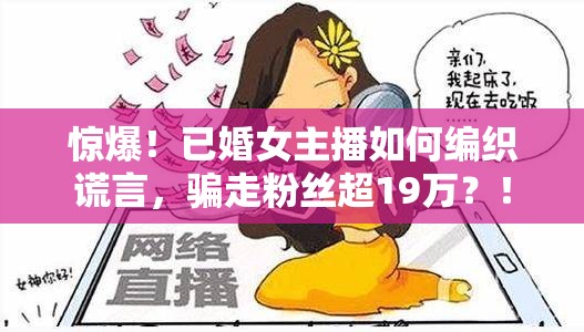 惊爆！已婚女主播如何编织谎言，骗走粉丝超19万？！