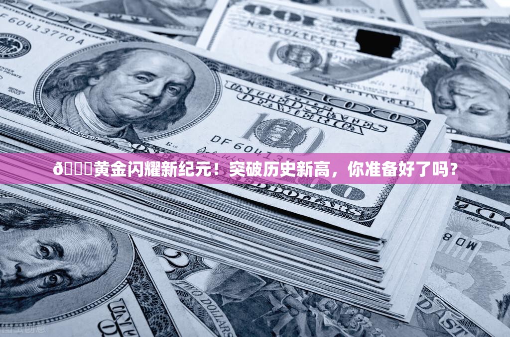 🚀黄金闪耀新纪元！突破历史新高，你准备好了吗？