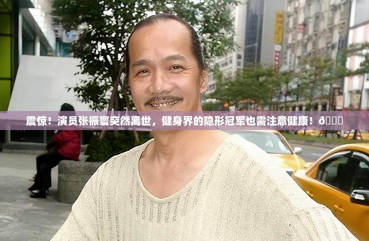 震惊！演员张振寰突然离世，健身界的隐形冠军也需注意健康！💔