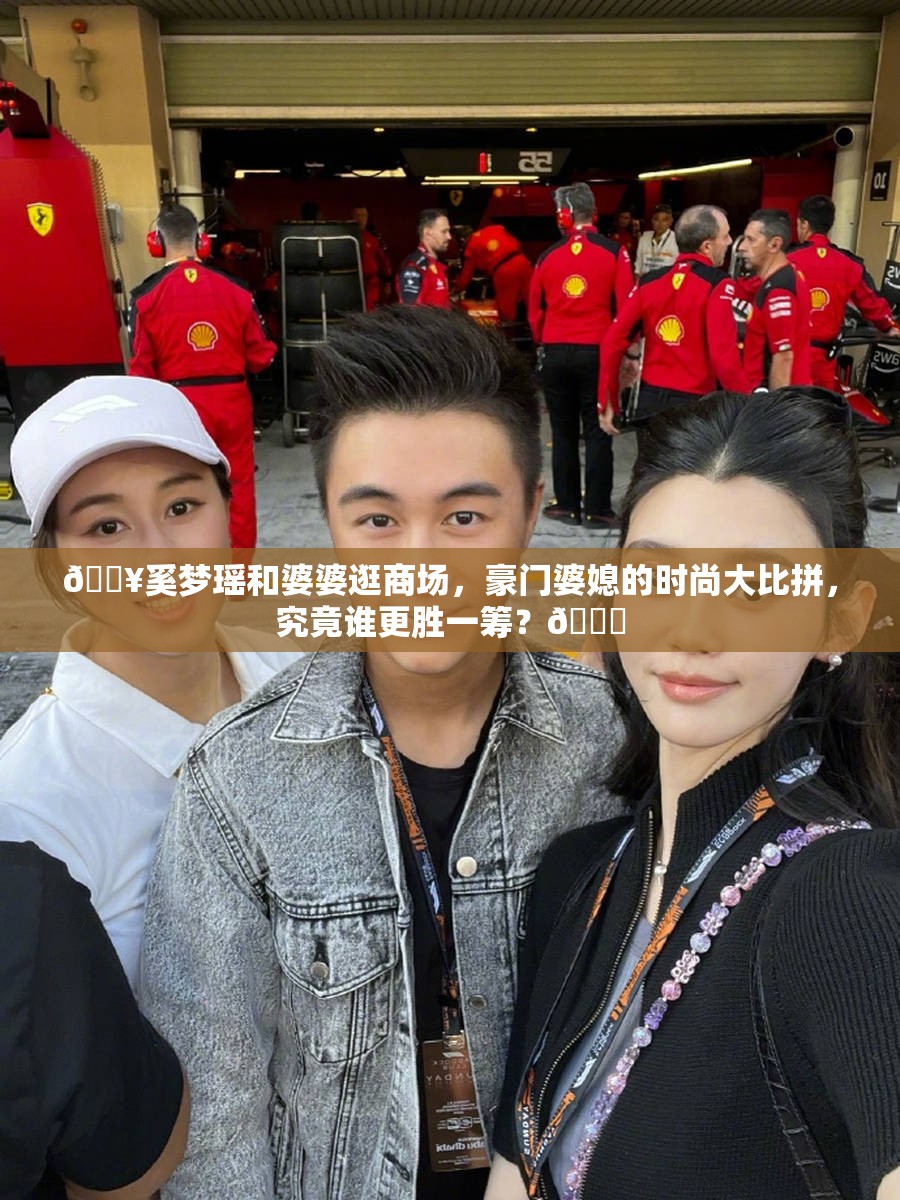 🔥奚梦瑶和婆婆逛商场，豪门婆媳的时尚大比拼，究竟谁更胜一筹？👀