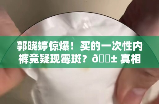 郭晓婷惊爆！买的一次性内裤竟疑现霉斑？😱 真相何在？