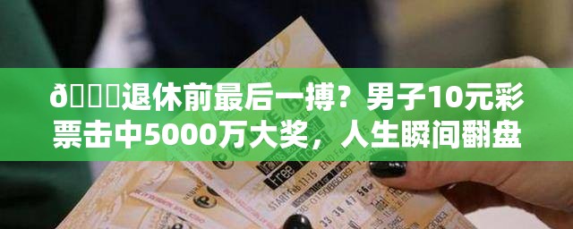 🎉退休前最后一搏？男子10元彩票击中5000万大奖，人生瞬间翻盘！💥