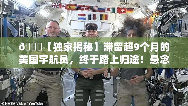 🚀【独家揭秘】滞留超9个月的美国宇航员，终于踏上归途！悬念重重，他们经历了什么？