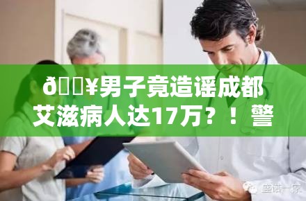 🔥男子竟造谣成都艾滋病人达17万？！警方迅速出手，真相令人咋舌！🚨