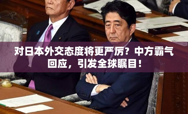 对日本外交态度将更严厉？中方霸气回应，引发全球瞩目！