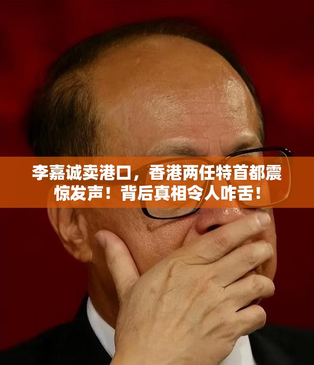 李嘉诚卖港口，香港两任特首都震惊发声！背后真相令人咋舌！