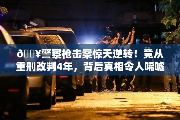 🔥警察枪击案惊天逆转！竟从重刑改判4年，背后真相令人唏嘘💔