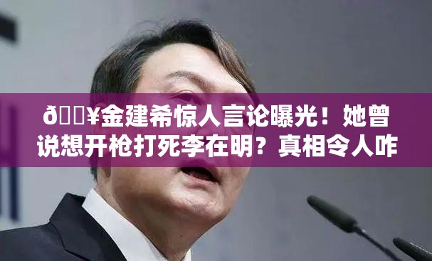 🔥金建希惊人言论曝光！她曾说想开枪打死李在明？真相令人咋舌！😱