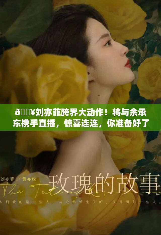 🔥刘亦菲跨界大动作！将与余承东携手直播，惊喜连连，你准备好了吗？🎉