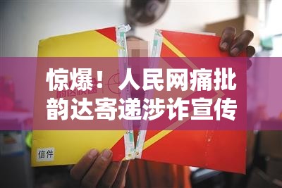 惊爆！人民网痛批韵达寄递涉诈宣传品，快递安全何去何从？