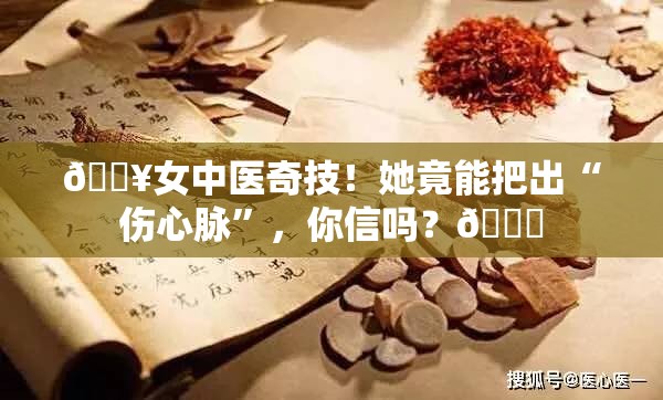 🔥女中医奇技！她竟能把出“伤心脉”，你信吗？💔