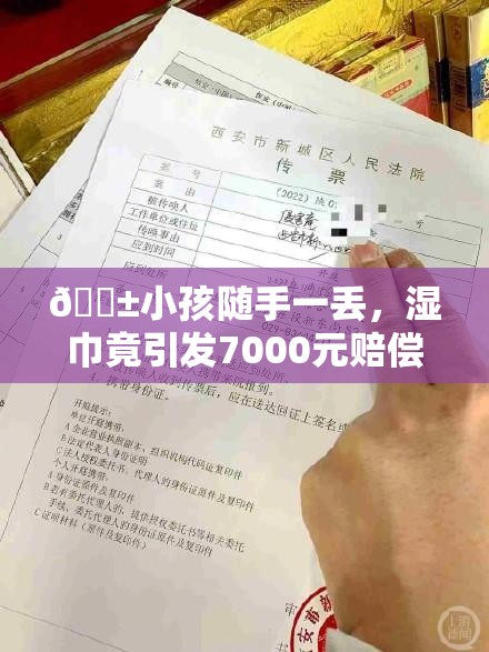 😱小孩随手一丢，湿巾竟引发7000元赔偿风波？！家长哭诉这代价太大了！