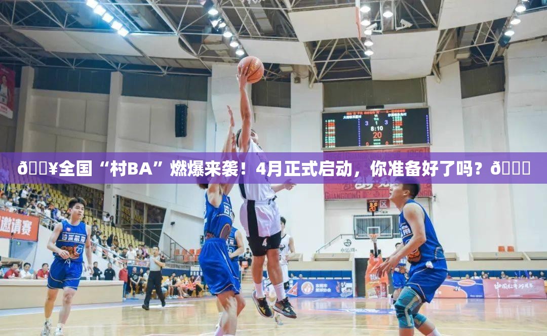 🔥全国“村BA”燃爆来袭！4月正式启动，你准备好了吗？🏀