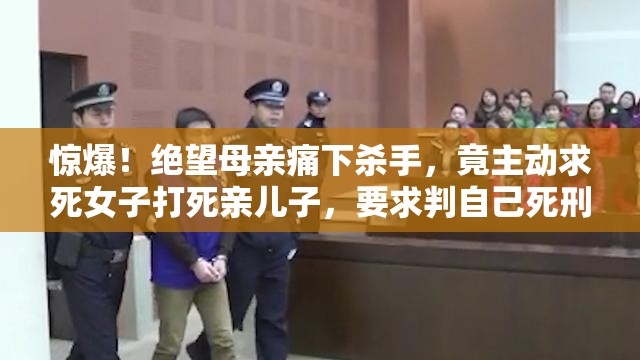 惊爆！绝望母亲痛下杀手，竟主动求死女子打死亲儿子，要求判自己死刑